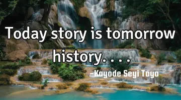 Today story is tomorrow history....