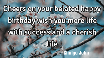 Cheers on your belated happy birthday wish you more life with success and a cherish life