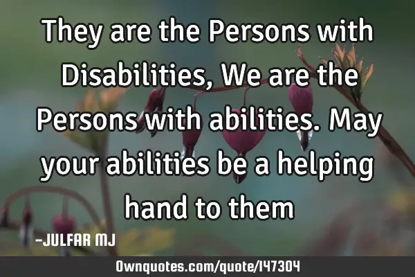 They are the Persons with Disabilities, We are the Persons with abilities. May your abilities be a