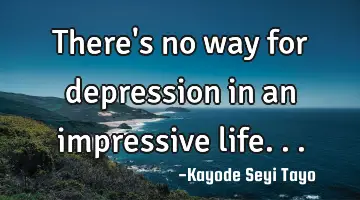 There's no way for depression in an impressive life...