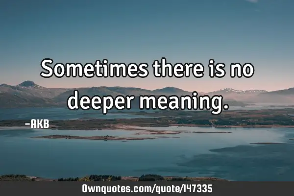 Sometimes there is no deeper