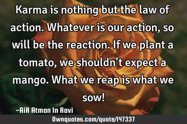 Karma is nothing but the law of action. Whatever is our action, so will be the reaction. If we