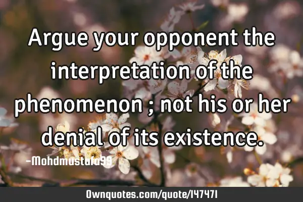 • Argue your opponent the interpretation of the phenomenon ; not his or her denial of its