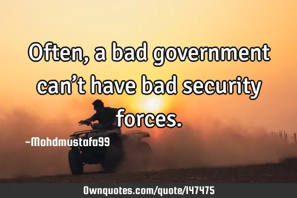• Often , a bad government can’t have bad security