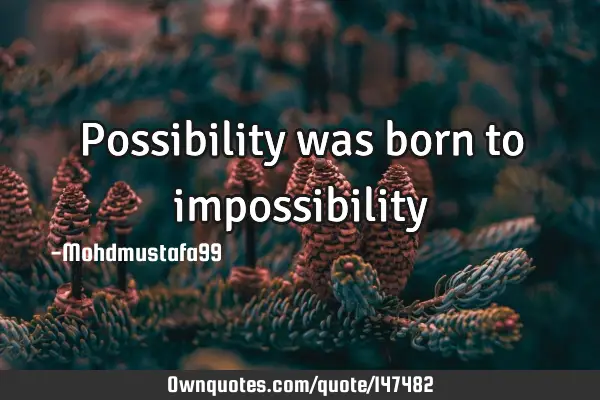 • Possibility was born to