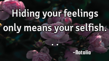 Hiding your feelings only means your selfish...