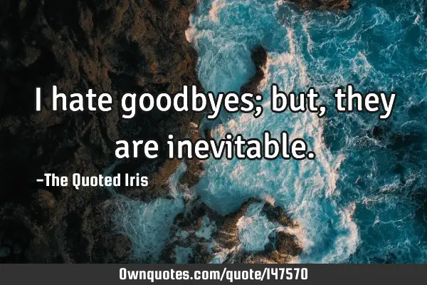 I hate goodbyes; but, they are