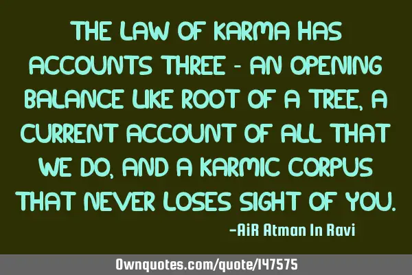 The Law of Karma has accounts three - an opening balance like root of a tree, a current account of