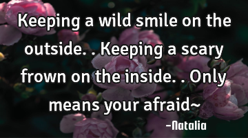 Keeping a wild smile on the outside.. Keeping a scary frown on the inside.. Only means your afraid~