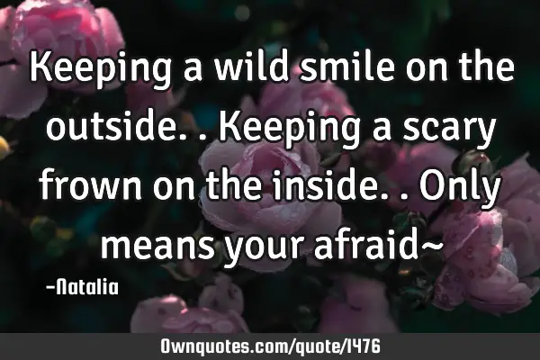 Keeping a wild smile on the outside.. Keeping a scary frown on the inside.. Only means your afraid~