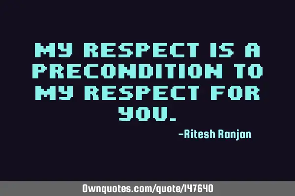 My respect is a precondition to my respect for