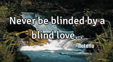 Never be blinded by a blind love..
