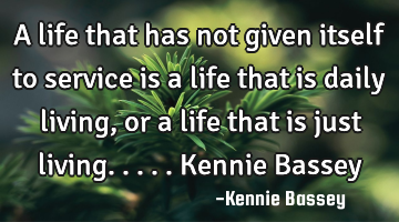 A life that has not given itself to service is a life that is daily living, or a life that is just