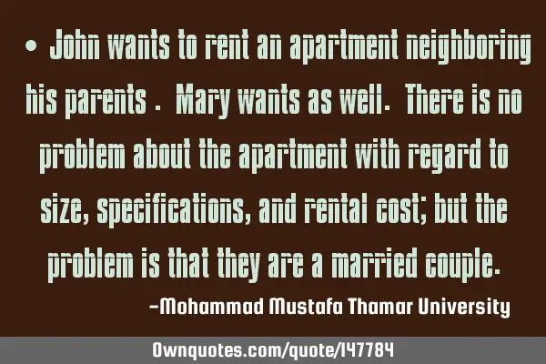 John wants to rent an apartment neighboring his parents. Mary wants as well. There is no problem