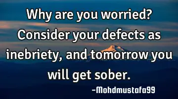 Why are you worried? Consider your defects as inebriety , and tomorrow you will get