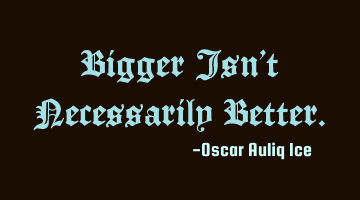 Bigger Isn’t Necessarily Better.