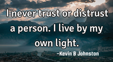 I never trust or distrust a person. I live by my own light.