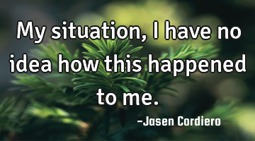 My situation, I have no idea how this happened to me.