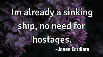 Im already a sinking ship, no need for hostages.