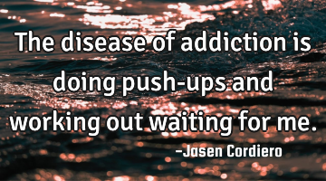 The disease of addiction is doing push-ups and working out waiting for me.