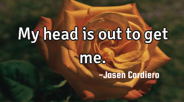 My head is out to get me.