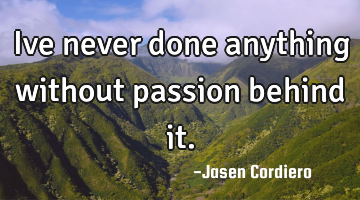 Ive never done anything without passion behind it.