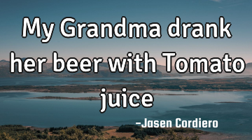 My Grandma drank her beer with Tomato juice