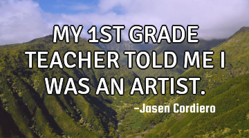 MY 1ST GRADE TEACHER TOLD ME I WAS AN ARTIST.