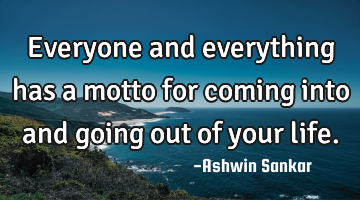 Everyone and everything has a motto for coming into and going out of your life.