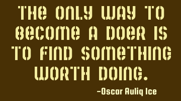 The only way to become a doer is to find something worth doing.