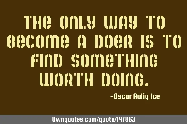 The only way to become a doer is to find something worth