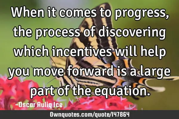 When it comes to progress, the process of discovering which incentives will help you move forward