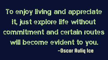 To enjoy living and appreciate it, just explore life without commitment and certain routes will