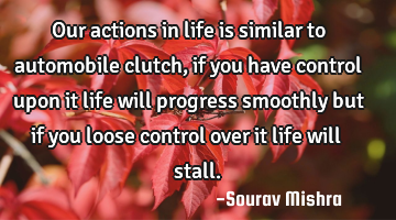 Our actions in life is similar to automobile clutch, if you have control upon it life will progress