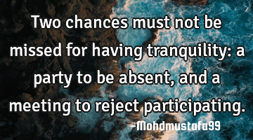 Two chances must not be missed for having tranquility: a party to be absent , and a meeting to