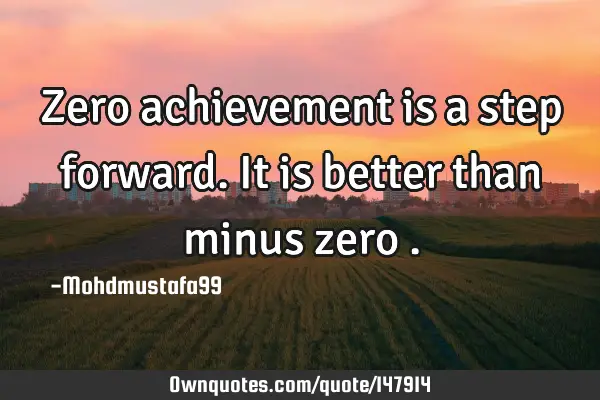 • Zero achievement is a step forward. It is better than minus zero