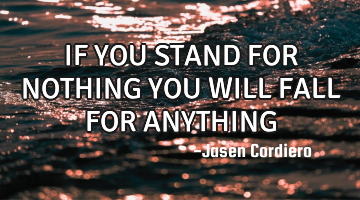IF YOU STAND FOR NOTHING YOU WILL FALL FOR ANYTHING