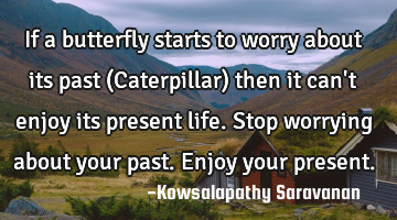 If a butterfly starts to worry about its past (Caterpillar) then it can