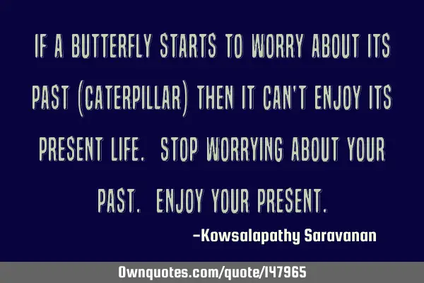 If a butterfly starts to worry about its past (Caterpillar) then it can