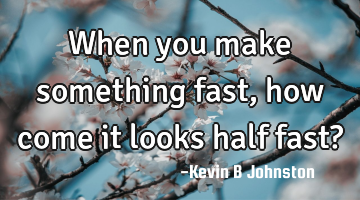 When you make something fast, how come it looks half fast?