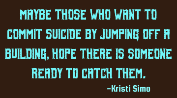 Maybe those who want to commit suicide by jumping off a building, hope there is someone ready to