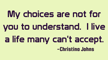 My choices are not for you to understand. I live a life many can