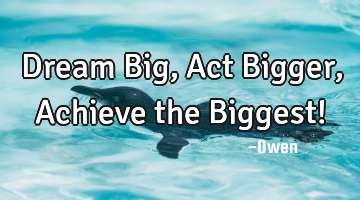 Dream Big, Act Bigger, Achieve the Biggest!