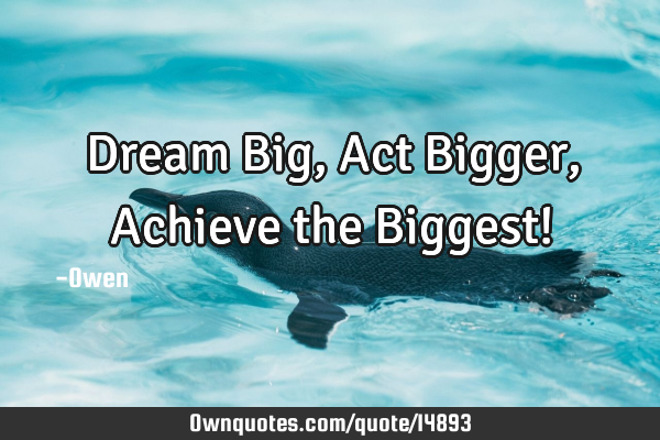 Dream Big, Act Bigger, Achieve the Biggest!