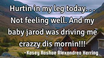 Hurtin in my leg today...not feeling well. And my baby jarod was driving me crazzy dis mornin!!!