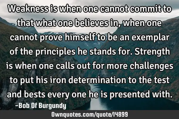 Weakness is when one cannot commit to that what one believes in, when one cannot prove himself to