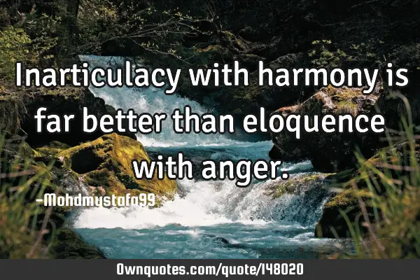 • Inarticulacy with harmony is far better than eloquence with