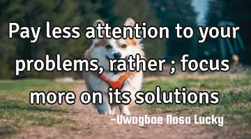Pay less attention to your problems, rather ; focus more on its
