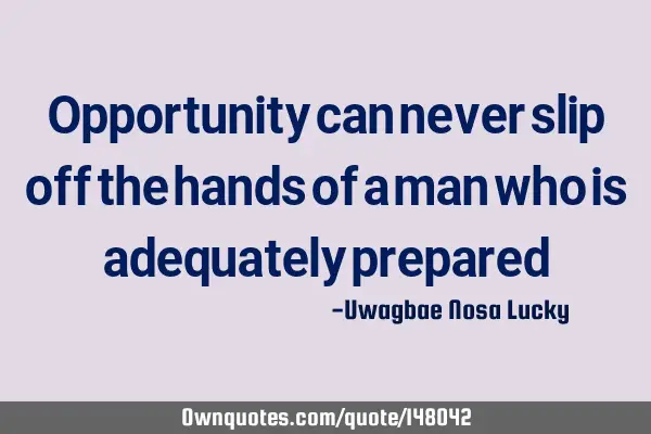 Opportunity can never slip off the hands of a man who is adequately
