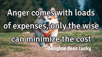 Anger comes with loads of expenses, only the wise can minimize the